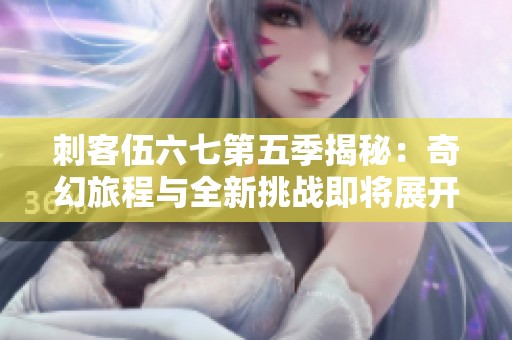 刺客伍六七第五季揭秘：奇幻旅程与全新挑战即将展开