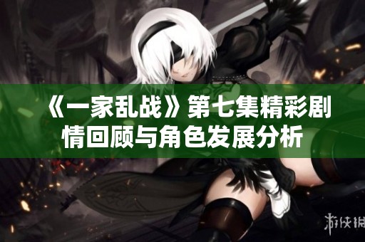 《一家乱战》第七集精彩剧情回顾与角色发展分析