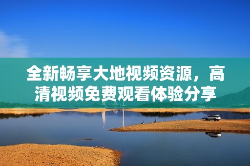 全新畅享大地视频资源，高清视频免费观看体验分享