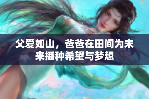 父爱如山，爸爸在田间为未来播种希望与梦想
