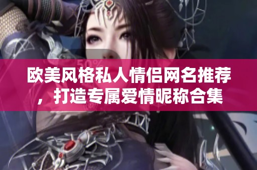 欧美风格私人情侣网名推荐，打造专属爱情昵称合集