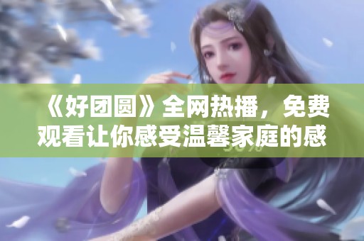《好团圆》全网热播，免费观看让你感受温馨家庭的感动与快乐