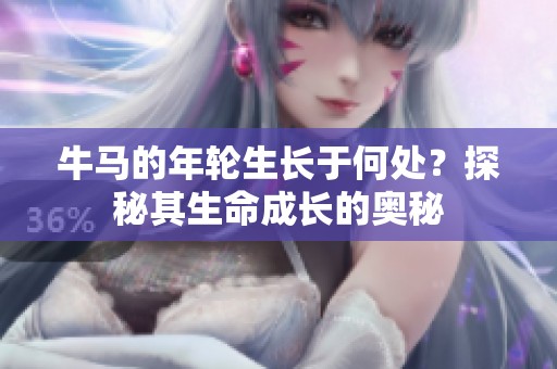 牛马的年轮生长于何处？探秘其生命成长的奥秘