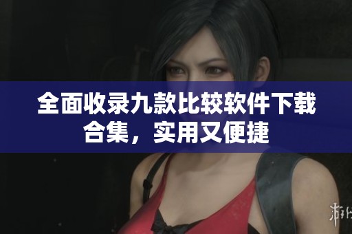 全面收录九款比较软件下载合集，实用又便捷