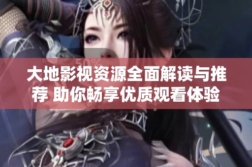 大地影视资源全面解读与推荐 助你畅享优质观看体验