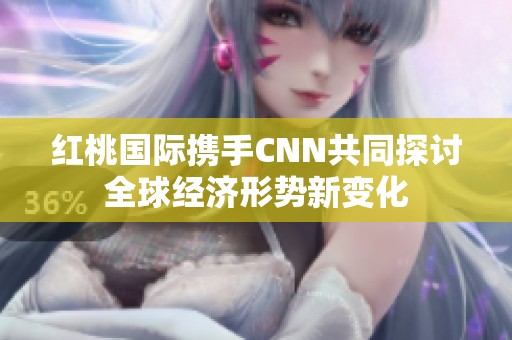 红桃国际携手CNN共同探讨全球经济形势新变化