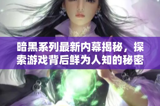 暗黑系列最新内幕揭秘，探索游戏背后鲜为人知的秘密