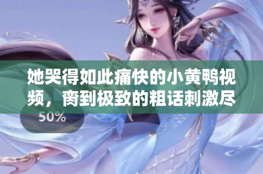 她哭得如此痛快的小黄鸭视频，脔到极致的粗话刺激尽显欢乐