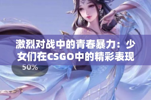 激烈对战中的青春暴力：少女们在CSGO中的精彩表现高清回顾
