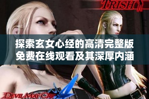 探索玄女心经的高清完整版免费在线观看及其深厚内涵解析