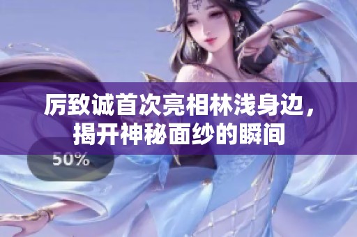 厉致诚首次亮相林浅身边，揭开神秘面纱的瞬间