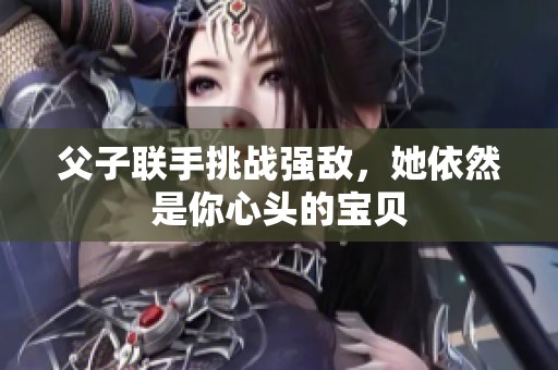 父子联手挑战强敌，她依然是你心头的宝贝