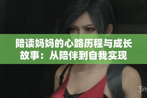 陪读妈妈的心路历程与成长故事：从陪伴到自我实现
