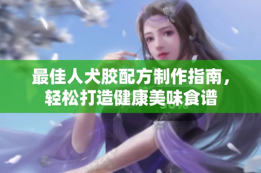 最佳人犬胶配方制作指南，轻松打造健康美味食谱