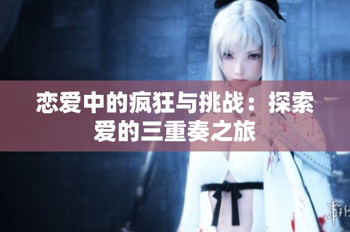 恋爱中的疯狂与挑战：探索爱的三重奏之旅