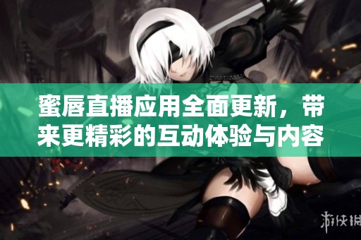 蜜唇直播应用全面更新，带来更精彩的互动体验与内容分享