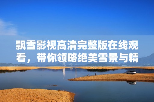 飘雪影视高清完整版在线观看，带你领略绝美雪景与精彩剧情