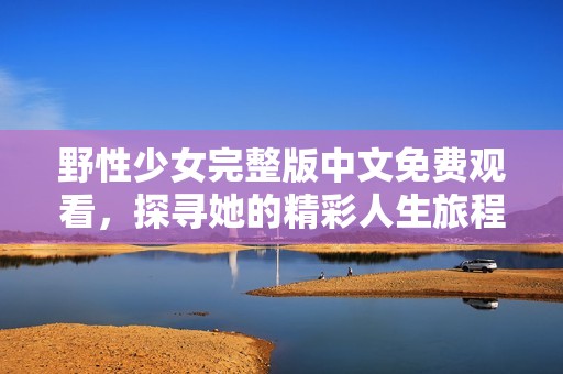 野性少女完整版中文免费观看，探寻她的精彩人生旅程