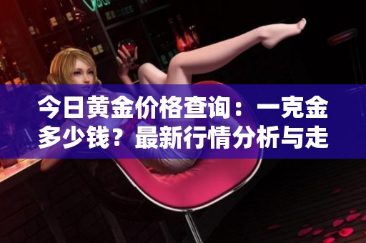 今日黄金价格查询：一克金多少钱？最新行情分析与走势解读