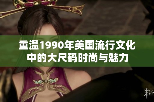 重温1990年美国流行文化中的大尺码时尚与魅力