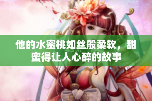 他的水蜜桃如丝般柔软，甜蜜得让人心醉的故事