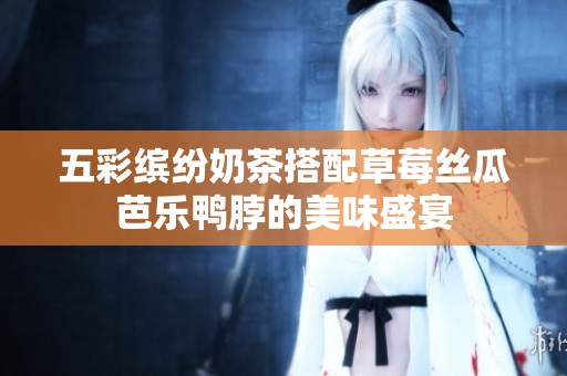 五彩缤纷奶茶搭配草莓丝瓜芭乐鸭脖的美味盛宴