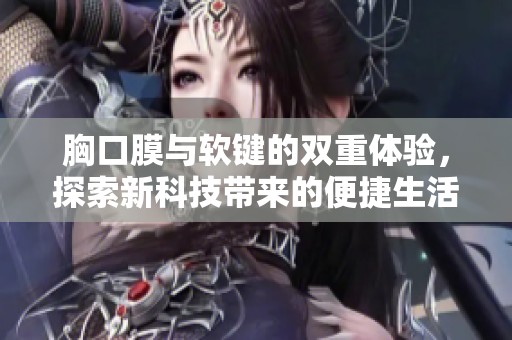 胸口膜与软键的双重体验，探索新科技带来的便捷生活