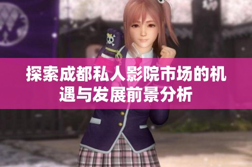 探索成都私人影院市场的机遇与发展前景分析