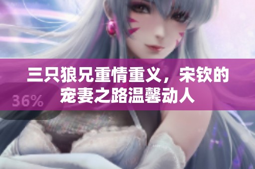三只狼兄重情重义，宋钦的宠妻之路温馨动人