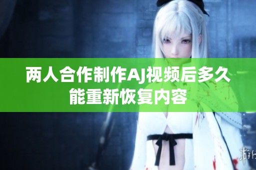 两人合作制作AJ视频后多久能重新恢复内容