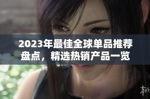 2023年最佳全球单品推荐盘点，精选热销产品一览