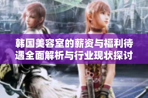韩国美容室的薪资与福利待遇全面解析与行业现状探讨