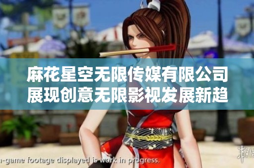 麻花星空无限传媒有限公司展现创意无限影视发展新趋势