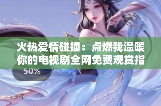 火热爱情碰撞：点燃我温暖你的电视剧全网免费观赏指南