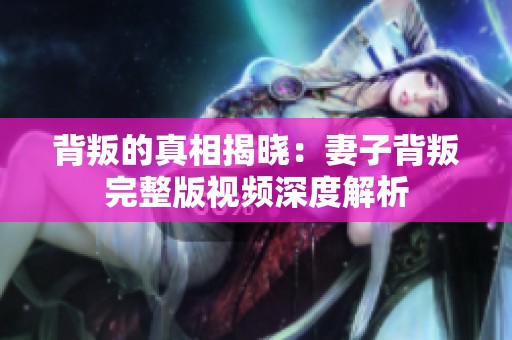 背叛的真相揭晓：妻子背叛完整版视频深度解析