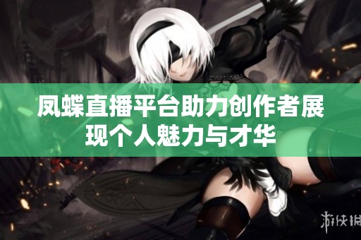 凤蝶直播平台助力创作者展现个人魅力与才华