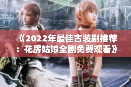 《2022年最佳古装剧推荐：花房姑娘全剧免费观看》