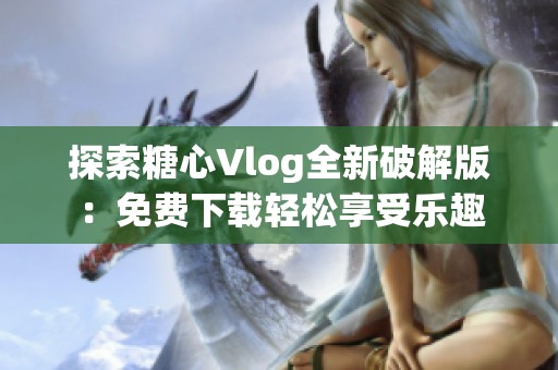 探索糖心Vlog全新破解版：免费下载轻松享受乐趣
