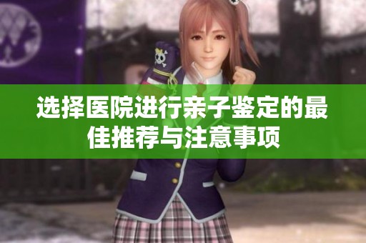 选择医院进行亲子鉴定的最佳推荐与注意事项