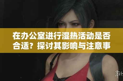 在办公室进行湿热活动是否合适？探讨其影响与注意事项