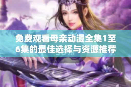 免费观看母亲动漫全集1至6集的最佳选择与资源推荐