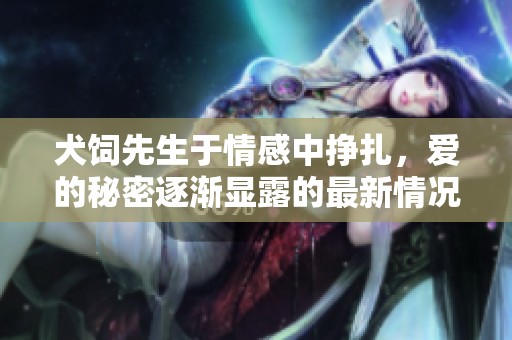犬饲先生于情感中挣扎，爱的秘密逐渐显露的最新情况