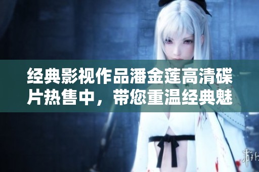 经典影视作品潘金莲高清碟片热售中，带您重温经典魅力