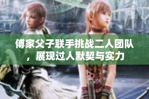 傅家父子联手挑战二人团队，展现过人默契与实力
