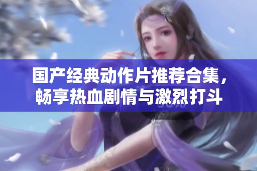 国产经典动作片推荐合集，畅享热血剧情与激烈打斗
