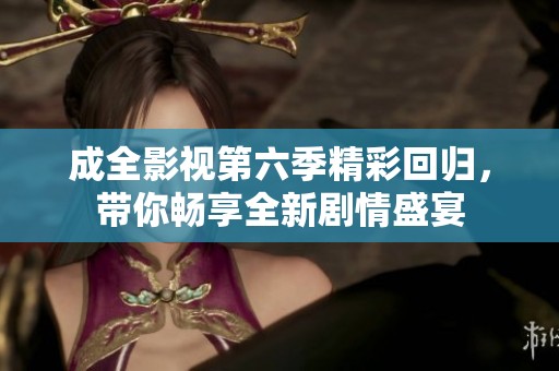 成全影视第六季精彩回归，带你畅享全新剧情盛宴