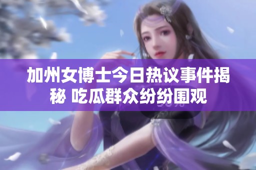 加州女博士今日热议事件揭秘 吃瓜群众纷纷围观