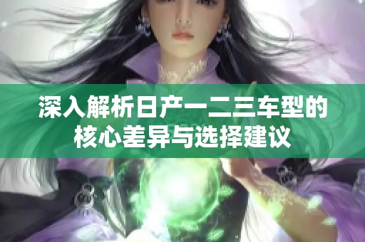 深入解析日产一二三车型的核心差异与选择建议