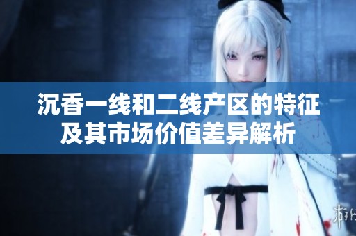 沉香一线和二线产区的特征及其市场价值差异解析