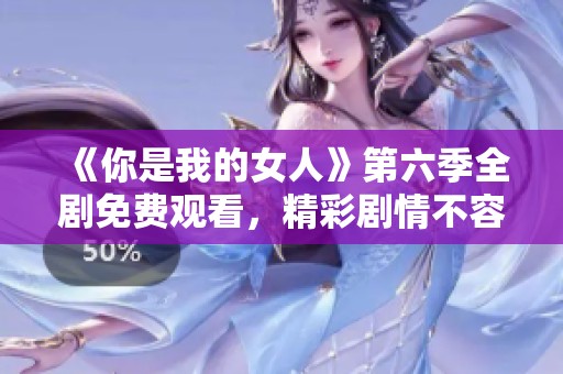 《你是我的女人》第六季全剧免费观看，精彩剧情不容错过！